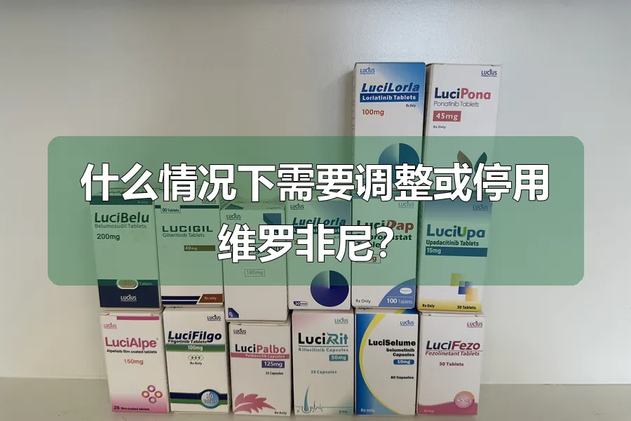 什么情况下需要调整或停用维罗非尼？
